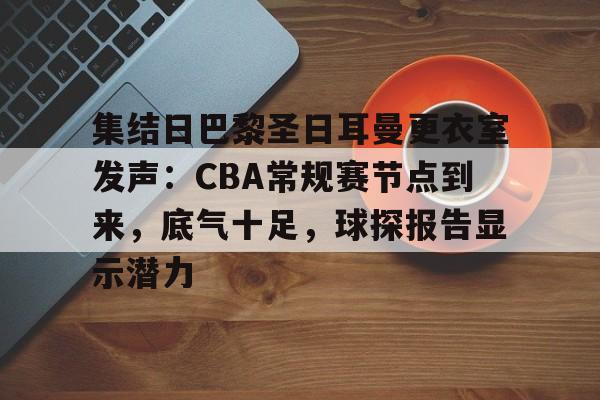 OD体育官网-关于集结日巴黎圣日耳曼更衣室发声：CBA常规赛节点到来，底气十足，球探报告显示潜力的信息