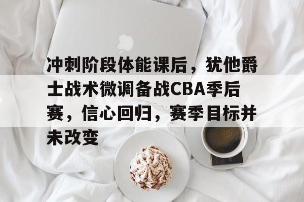 九游-冲刺阶段体能课后，犹他爵士战术微调备战CBA季后赛，信心回归，赛季目标并未改变的简单介绍